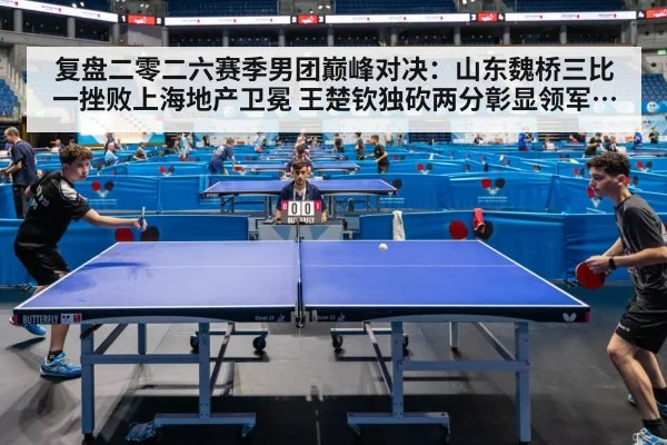 复盘二零二六赛季男团巅峰对决：山东魏桥三比一挫败上海地产卫冕 王楚钦独砍两分彰显领军人本色