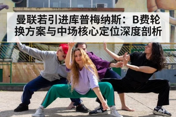 曼联若引进库普梅纳斯：B费轮换方案与中场核心定位深度剖析