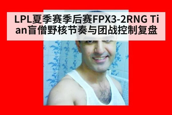 LPL夏季赛季后赛FPX3-2RNG Tian盲僧野核节奏与团战控制复盘