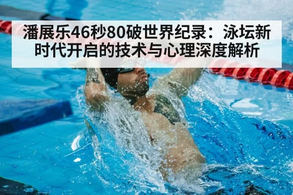 潘展乐46秒80破世界纪录：泳坛新时代开启的技术与心理深度解析