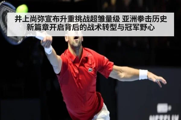 井上尚弥宣布升重挑战超雏量级 亚洲拳击历史新篇章开启背后的战术转型与冠军野心