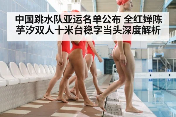 中国跳水队亚运名单公布 全红婵陈芋汐双人十米台稳字当头深度解析