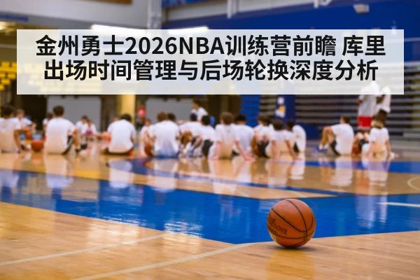 金州勇士2026NBA训练营前瞻 库里出场时间管理与后场轮换深度分析