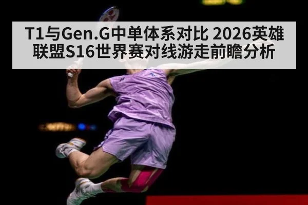 T1与Gen.G中单体系对比 2026英雄联盟S16世界赛对线游走前瞻分析