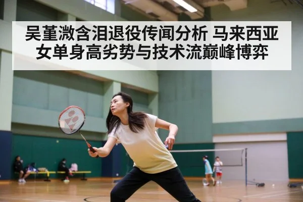 吴堇溦含泪退役传闻分析 马来西亚女单身高劣势与技术流巅峰博弈