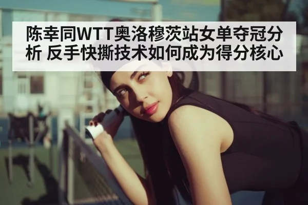 陈幸同WTT奥洛穆茨站女单夺冠分析 反手快撕技术如何成为得分核心