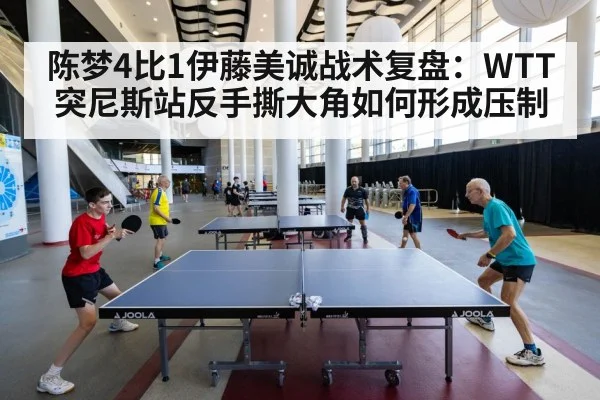 陈梦4比1伊藤美诚战术复盘：WTT突尼斯站反手撕大角如何形成压制