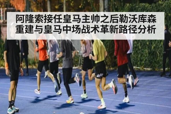 阿隆索接任皇马主帅之后勒沃库森重建与皇马中场战术革新路径分析