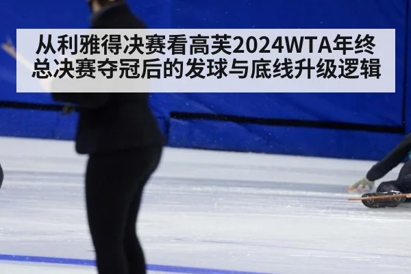从利雅得决赛看高芙2024WTA年终总决赛夺冠后的发球与底线升级逻辑