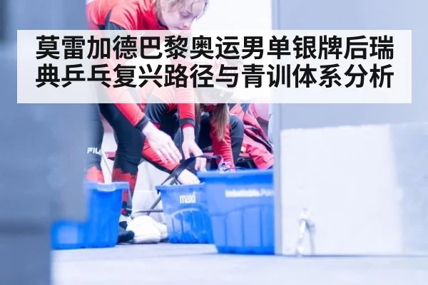 莫雷加德巴黎奥运男单银牌后瑞典乒乓复兴路径与青训体系分析