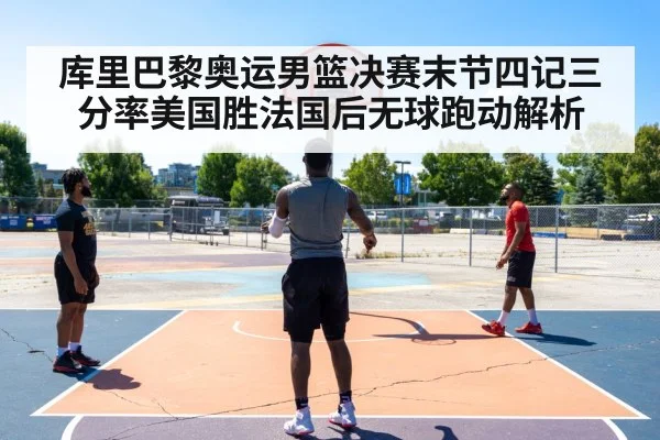 库里巴黎奥运男篮决赛末节四记三分率美国胜法国后无球跑动解析