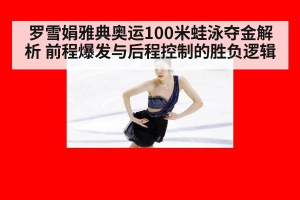 罗雪娟雅典奥运100米蛙泳夺金解析 前程爆发与后程控制的胜负逻辑